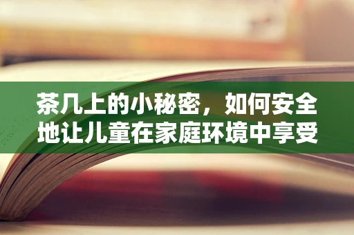 茶几上的小秘密，如何安全地让儿童在家庭环境中享受茶歇？