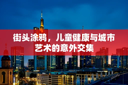 街头涂鸦，儿童健康与城市艺术的意外交集