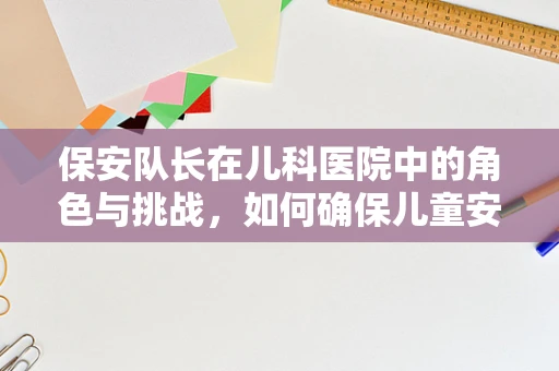 保安队长在儿科医院中的角色与挑战，如何确保儿童安全与秩序？
