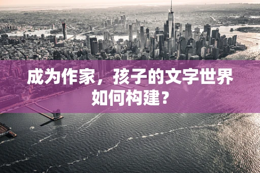 成为作家，孩子的文字世界如何构建？