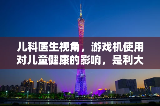 儿科医生视角，游戏机使用对儿童健康的影响，是利大于弊还是弊大于利？