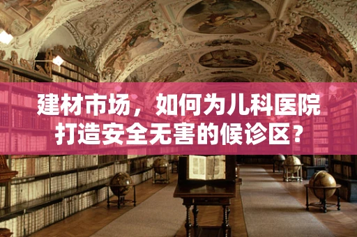 建材市场，如何为儿科医院打造安全无害的候诊区？