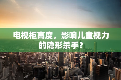 电视柜高度，影响儿童视力的隐形杀手？