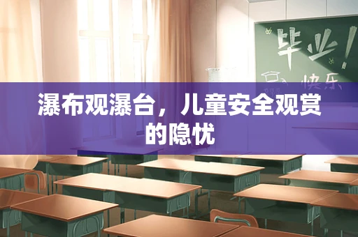 瀑布观瀑台，儿童安全观赏的隐忧