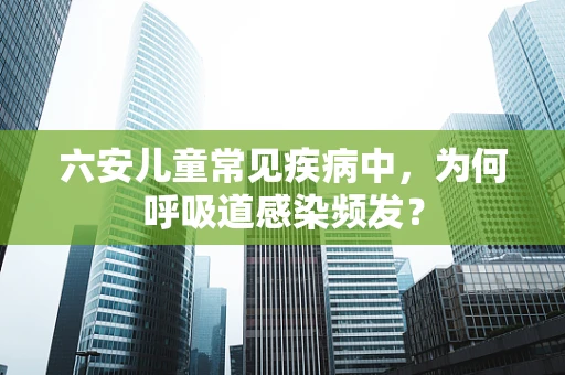 六安儿童常见疾病中，为何呼吸道感染频发？