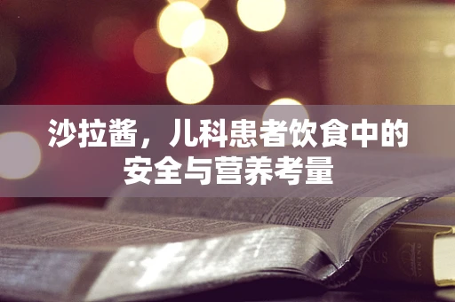 沙拉酱，儿科患者饮食中的安全与营养考量