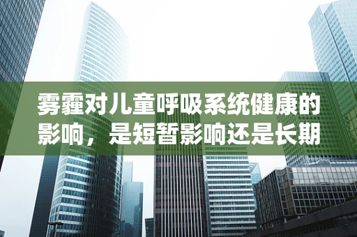 雾霾对儿童呼吸系统健康的影响，是短暂影响还是长期隐患？