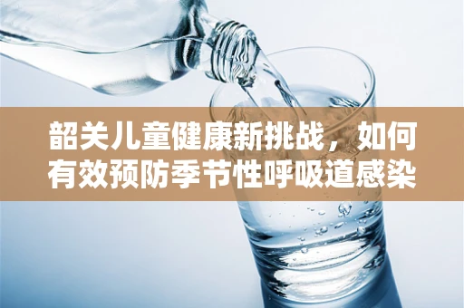 韶关儿童健康新挑战，如何有效预防季节性呼吸道感染？