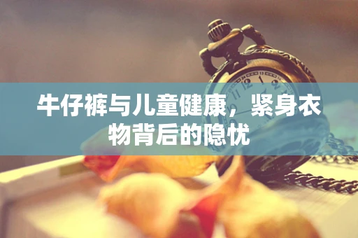 牛仔裤与儿童健康，紧身衣物背后的隐忧