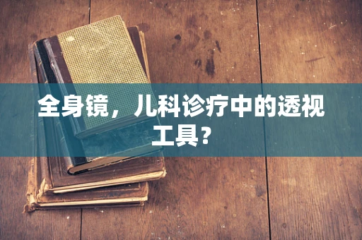全身镜，儿科诊疗中的透视工具？