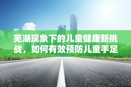 芜湖现象下的儿童健康新挑战，如何有效预防儿童手足口病？