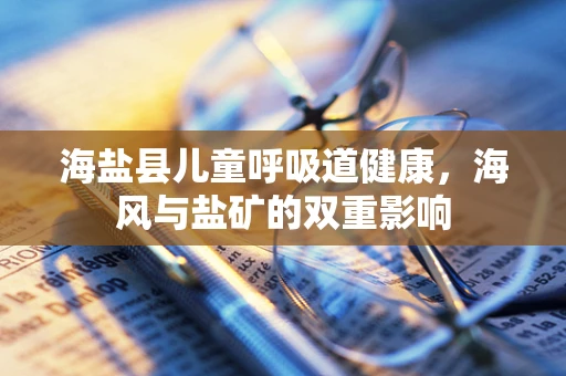 海盐县儿童呼吸道健康，海风与盐矿的双重影响