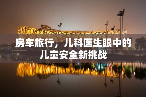 房车旅行，儿科医生眼中的儿童安全新挑战