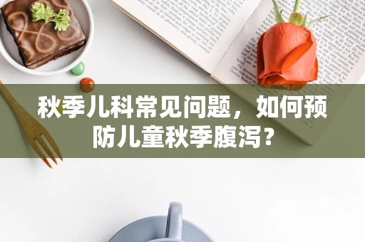 秋季儿科常见问题，如何预防儿童秋季腹泻？