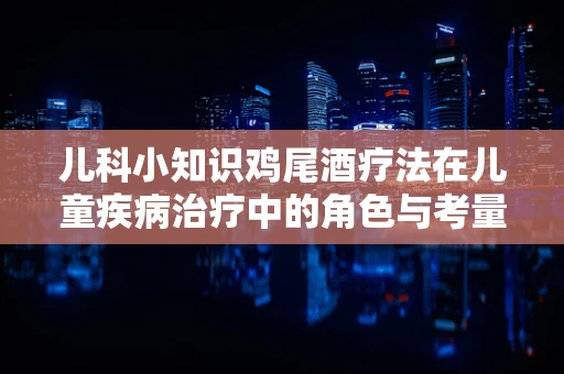 儿科小知识鸡尾酒疗法在儿童疾病治疗中的角色与考量