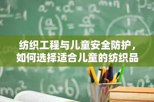 纺织工程与儿童安全防护，如何选择适合儿童的纺织品？