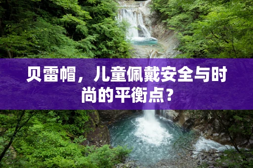 贝雷帽，儿童佩戴安全与时尚的平衡点？