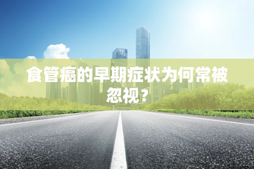 食管癌的早期症状为何常被忽视？