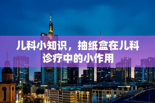 儿科小知识，抽纸盒在儿科诊疗中的小作用