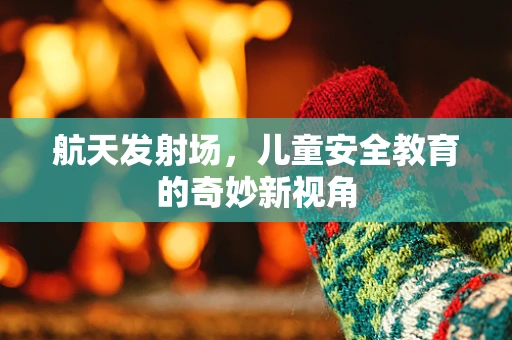 航天发射场，儿童安全教育的奇妙新视角