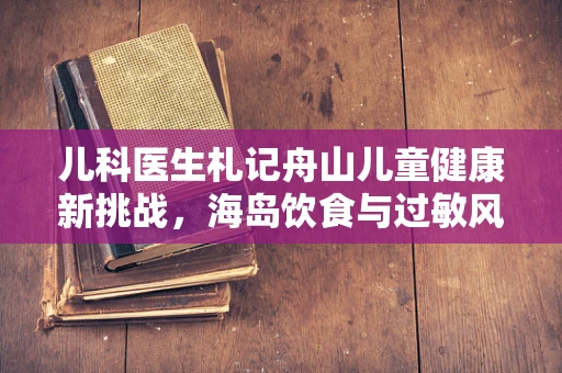 儿科医生札记舟山儿童健康新挑战，海岛饮食与过敏风险的关系