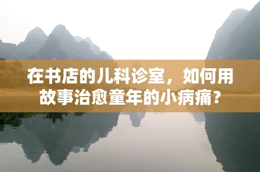 在书店的儿科诊室，如何用故事治愈童年的小病痛？