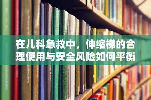 在儿科急救中，伸缩梯的合理使用与安全风险如何平衡？