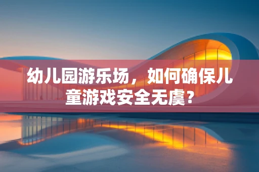 幼儿园游乐场，如何确保儿童游戏安全无虞？