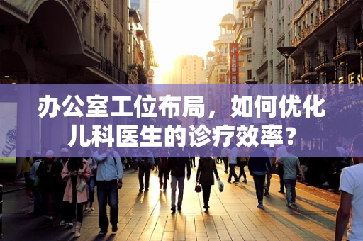 办公室工位布局，如何优化儿科医生的诊疗效率？