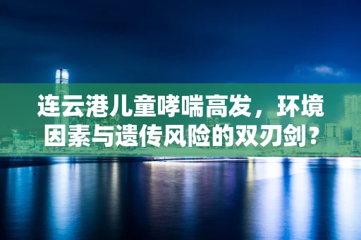 连云港儿童哮喘高发，环境因素与遗传风险的双刃剑？