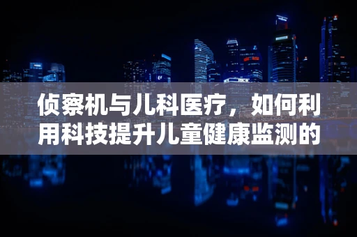 侦察机与儿科医疗，如何利用科技提升儿童健康监测的精准度？