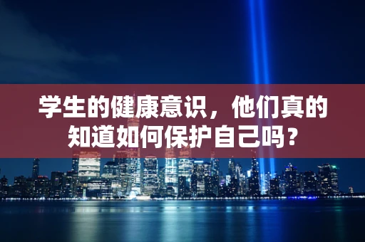 学生的健康意识，他们真的知道如何保护自己吗？