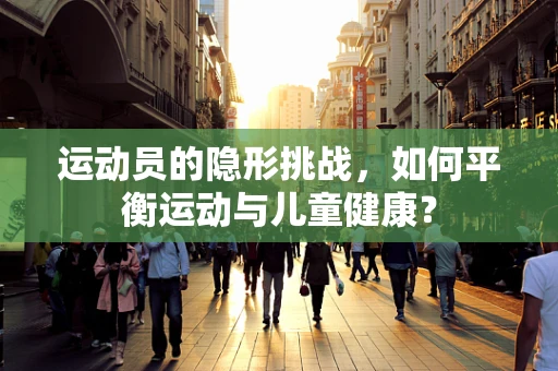 运动员的隐形挑战，如何平衡运动与儿童健康？
