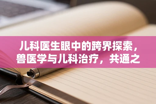 儿科医生眼中的跨界探索，兽医学与儿科治疗，共通之处何在？