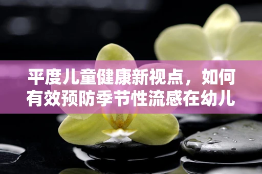 平度儿童健康新视点，如何有效预防季节性流感在幼儿园的传播？