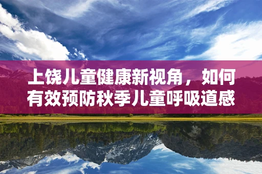 上饶儿童健康新视角，如何有效预防秋季儿童呼吸道感染？