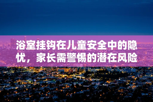 浴室挂钩在儿童安全中的隐忧，家长需警惕的潜在风险