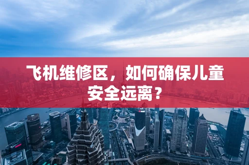 飞机维修区，如何确保儿童安全远离？