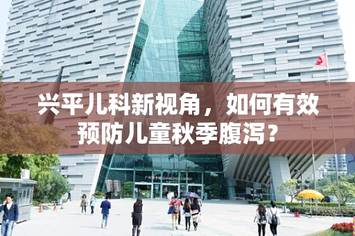 兴平儿科新视角，如何有效预防儿童秋季腹泻？