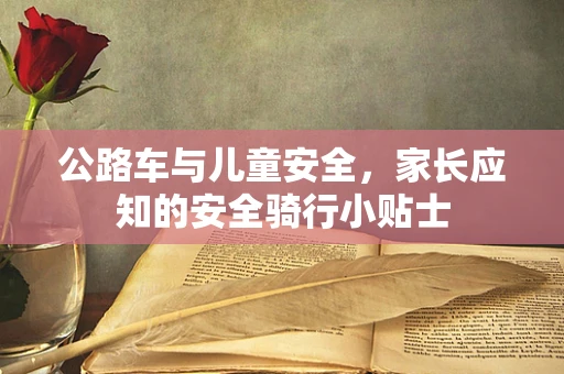 公路车与儿童安全，家长应知的安全骑行小贴士