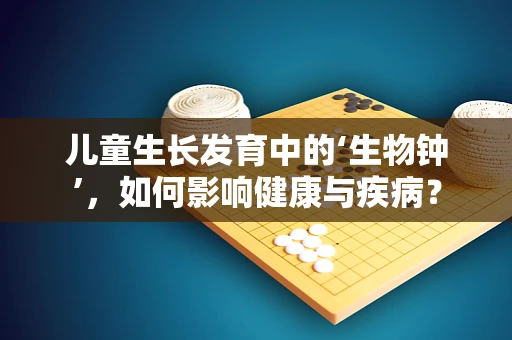 儿童生长发育中的‘生物钟’，如何影响健康与疾病？