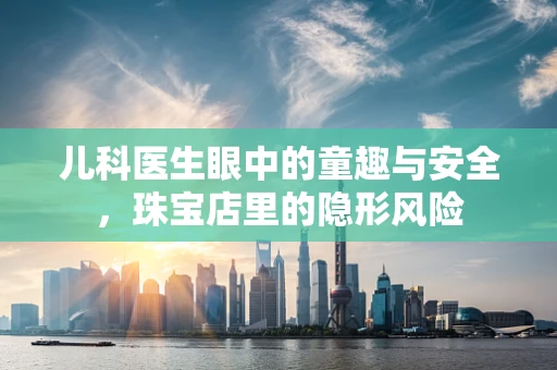 儿科医生眼中的童趣与安全，珠宝店里的隐形风险