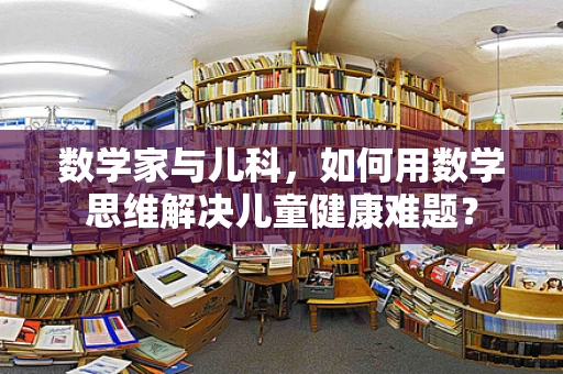 数学家与儿科，如何用数学思维解决儿童健康难题？