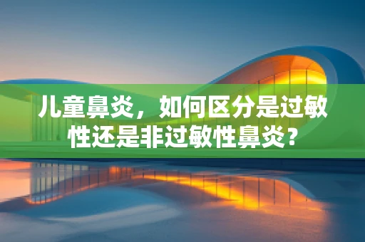 儿童鼻炎，如何区分是过敏性还是非过敏性鼻炎？