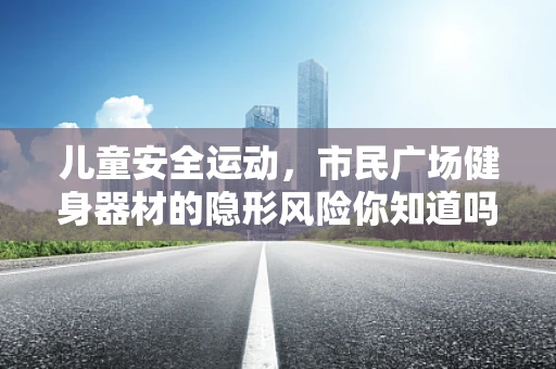 儿童安全运动，市民广场健身器材的隐形风险你知道吗？
