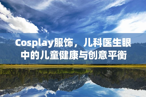 Cosplay服饰，儿科医生眼中的儿童健康与创意平衡