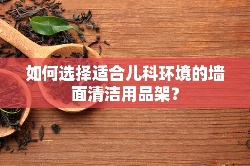 如何选择适合儿科环境的墙面清洁用品架？