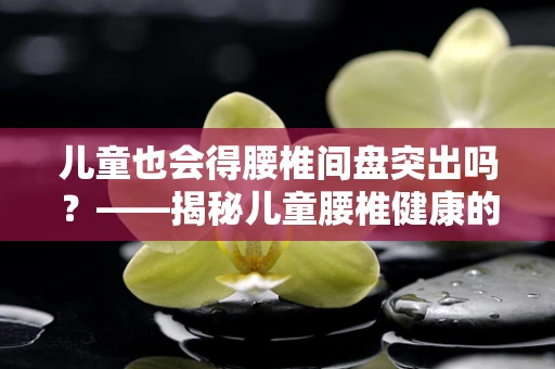 儿童也会得腰椎间盘突出吗？——揭秘儿童腰椎健康的隐忧