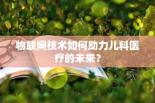 物联网技术如何助力儿科医疗的未来？