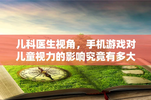 儿科医生视角，手机游戏对儿童视力的影响究竟有多大？